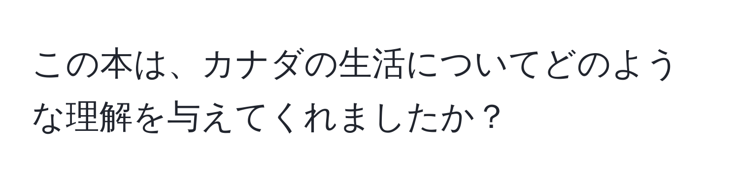 この本は、カナダの生活についてどのような理解を与えてくれましたか？