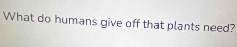 What do humans give off that plants need?