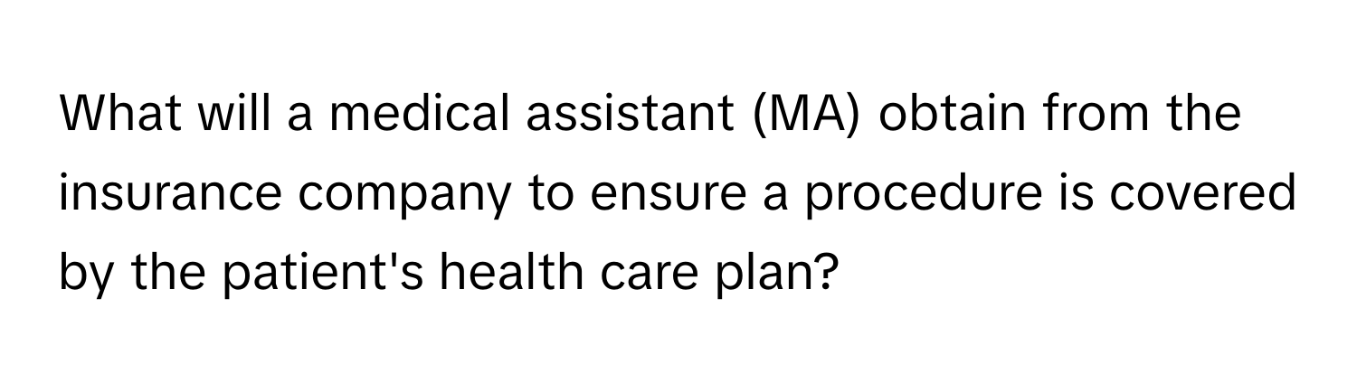 What will a medical assistant (MA) obtain from the insurance company to ensure a procedure is covered by the patient's health care plan?