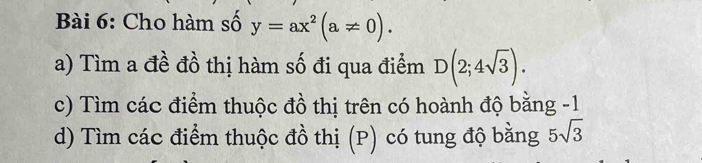 Cho hàm số y=ax^2(a!= 0). 
a) Tìm a đề đồ thị hàm số đi qua điểm D(2;4sqrt(3)). 
c) Tìm các điểm thuộc đồ thị trên có hoành độ bằng -1
d) Tìm các điểm thuộc đồ thị (P) có tung độ bằng 5sqrt(3)