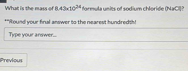 What is the mass of 8.43* 10^(24) formula units of sodium chloride (NaCl)? 
*Round your final answer to the nearest hundredth! 
Type your answer... 
Previous