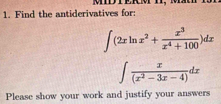 MID TERM II, Mät 
1. Find the antiderivatives for:
∈t (2xln x^2+ x^3/x^4+100 )dx
∈t  x/(x^2-3x-4) dx
Please show your work and justify your answers