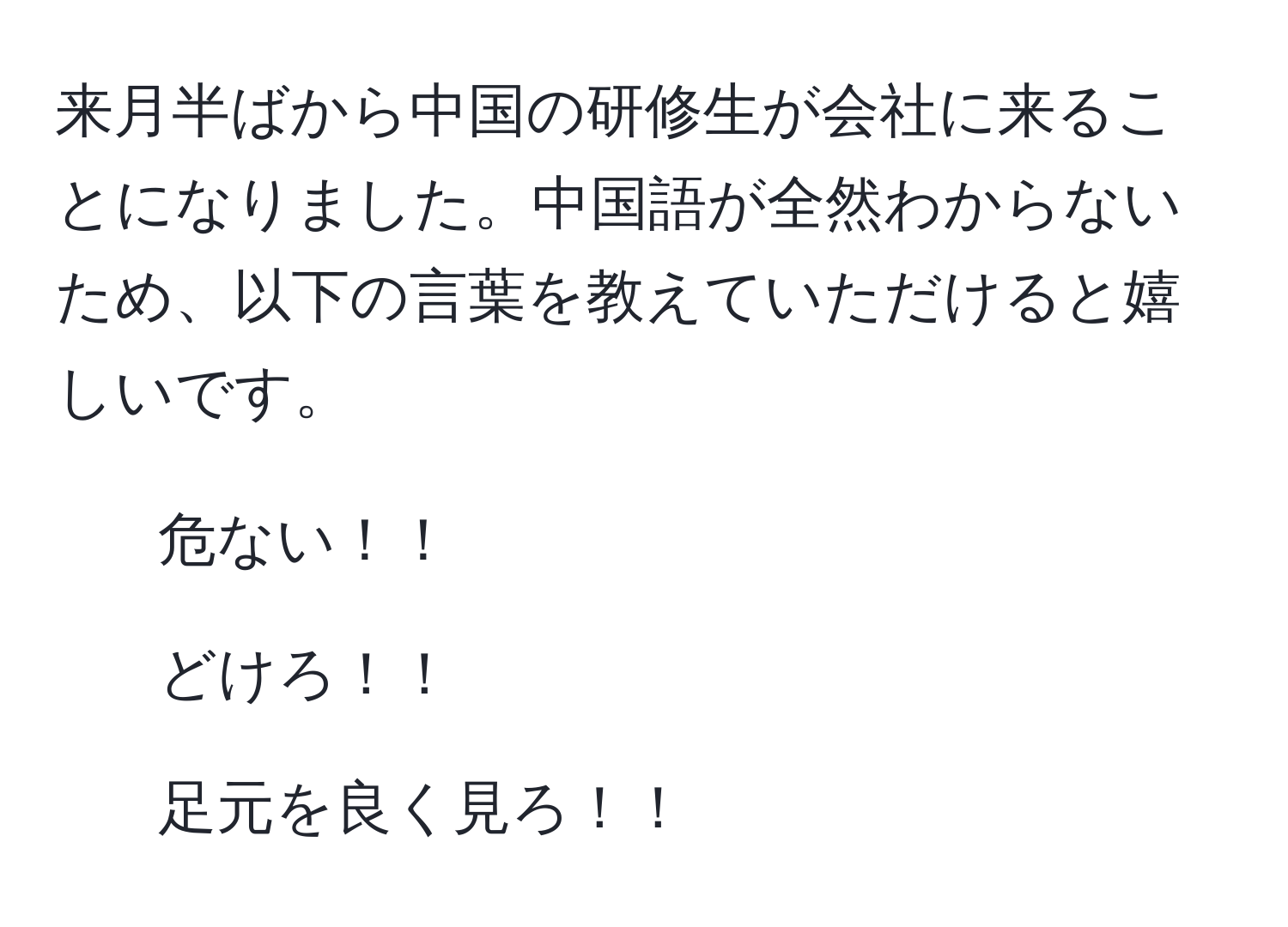 来月半ばから中国の研修生が会社に来ることになりました。中国語が全然わからないため、以下の言葉を教えていただけると嬉しいです。  
- 危ない！！  
- どけろ！！  
- 足元を良く見ろ！！