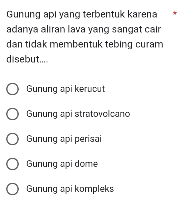 Gunung api yang terbentuk karena *
adanya aliran lava yang sangat cair
dan tidak membentuk tebing curam
disebut....
Gunung api kerucut
Gunung api stratovolcano
Gunung api perisai
Gunung api dome
Gunung api kompleks