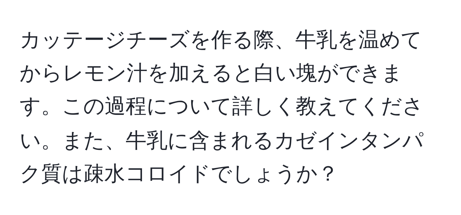 カッテージチーズを作る際、牛乳を温めてからレモン汁を加えると白い塊ができます。この過程について詳しく教えてください。また、牛乳に含まれるカゼインタンパク質は疎水コロイドでしょうか？