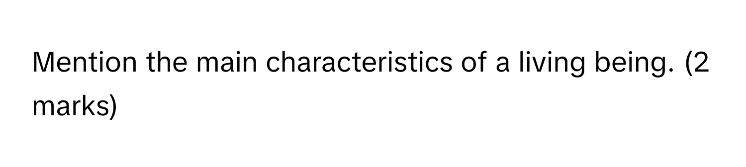 Mention the main characteristics of a living being. (2 marks)