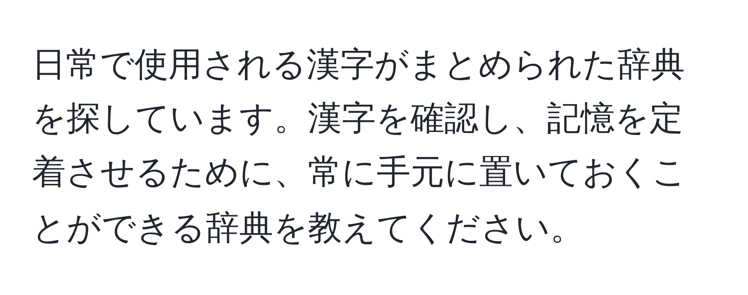 日常で使用される漢字がまとめられた辞典を探しています。漢字を確認し、記憶を定着させるために、常に手元に置いておくことができる辞典を教えてください。