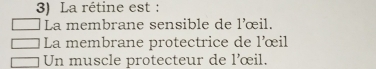 La rétine est :
La membrane sensible de l'œil.
La membrane protectrice de l'œil
Un muscle protecteur de l'œil.