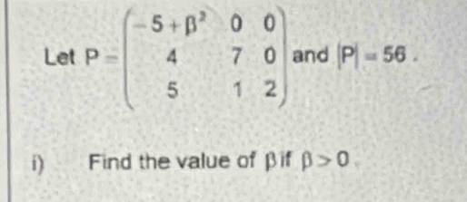 Let P=beginpmatrix -5+beta^2&0&0 4&7&0 5&1&2endpmatrix and |P|=56. 
i) Find the value of βf beta >0