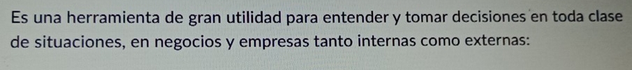 Es una herramienta de gran utilidad para entender y tomar decisiones en toda clase 
de situaciones, en negocios y empresas tanto internas como externas: