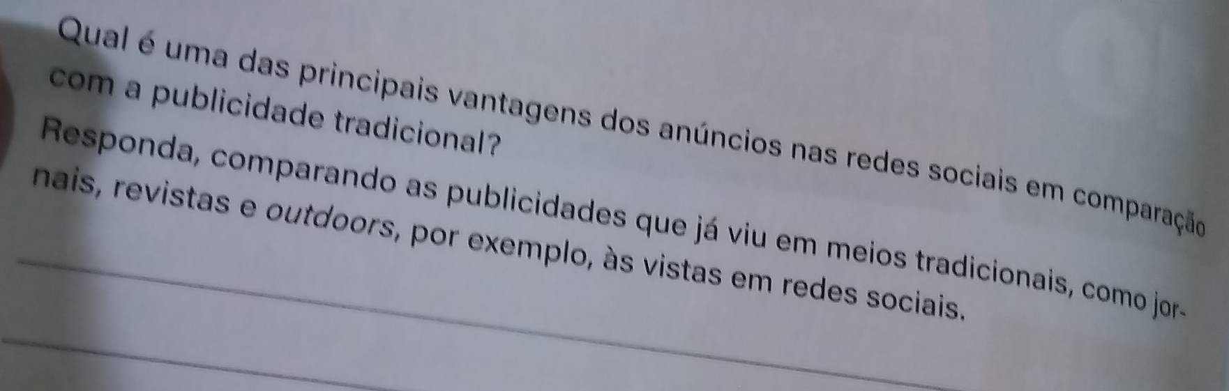 com a publicidade tradicional? 
Qual é uma das principais vantagens dos anúncios nas redes sociais em comparação 
Responda, comparando as publicidades que já viu em meios tradicionais, como jor 
_nais, revistas e outdoors, por exemplo, às vistas em redes sociais. 
_