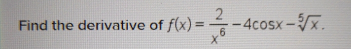 Find the derivative of f(x)= 2/x^6 -4cos x-sqrt[5](x).