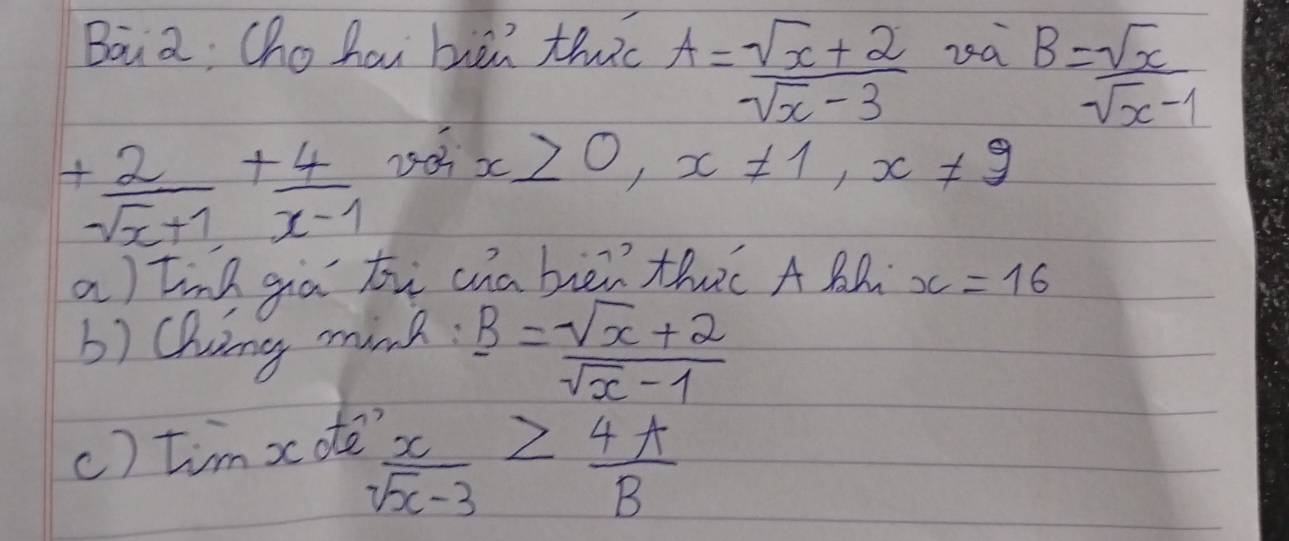 Bāa Cho hai buàn thc A= (sqrt(x)+2)/sqrt(x)-3  za B= sqrt(x)/sqrt(x)-1 
+ 2/sqrt(x)+1 + 4/x-1  x≥slant 0, x!= 1, x!= 9
a) tinh giā ti chabiēn thc ABD x=16
b) Chying mine: B= (sqrt(x)+2)/sqrt(x)-1 
c) tim xote?
''frac xsqrt(x)-3≥  4A/B 