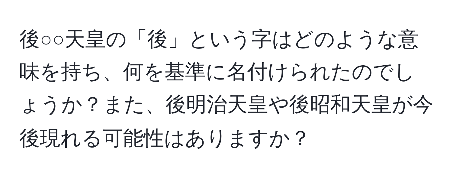 後○○天皇の「後」という字はどのような意味を持ち、何を基準に名付けられたのでしょうか？また、後明治天皇や後昭和天皇が今後現れる可能性はありますか？