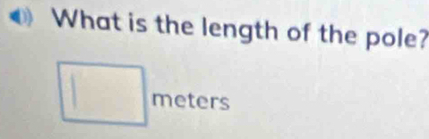 What is the length of the pole?
□ meter