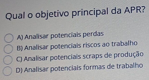 Qual o objetivo principal da APR?
A) Analisar potenciais perdas
B) Analisar potenciais riscos ao trabalho
C) Analisar potenciais scraps de produção
D) Analisar potenciais formas de trabalho