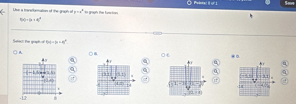 Save
Use a transformation of the graph of y=x^4 to graph the function.
f(x)=(x+4)^4
Select the graph of f(x)=(x+4)^4.
A
B.
C.
D.
a
 
B