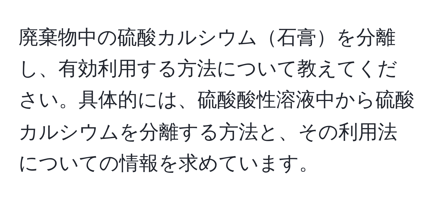 廃棄物中の硫酸カルシウム石膏を分離し、有効利用する方法について教えてください。具体的には、硫酸酸性溶液中から硫酸カルシウムを分離する方法と、その利用法についての情報を求めています。