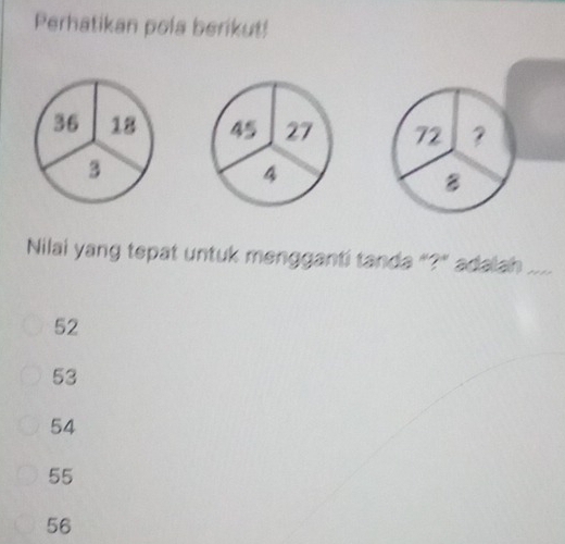 Perhatikan pola berikut!
36 18 45 27 72 ？
3
4
B
Nilai yang tepat untuk mengganti tanda "?" adalah_
52
53
54
55
56