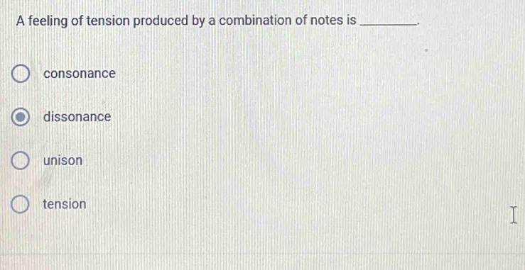 A feeling of tension produced by a combination of notes is _.
consonance
dissonance
unison
tension