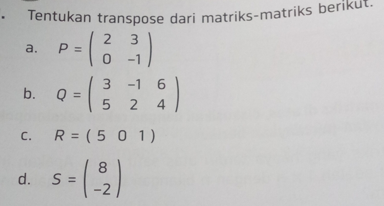 Tentukan transpose dari matriks-matriks berikut. 
a. P=beginpmatrix 2&3 0&-1endpmatrix
b. Q=beginpmatrix 3&-1&6 5&2&4endpmatrix
C. R=(501)
d. S=beginpmatrix 8 -2endpmatrix