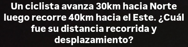 Un ciclista avanza 30km hacia Norte 
luego recorre 40km hacia el Este. ¿Cuál 
fue su distancia recorrida y 
desplazamiento?