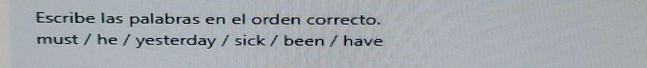 Escribe las palabras en el orden correcto. 
must / he / yesterday / sick / been / have