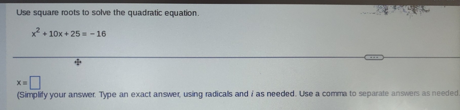 Use square roots to solve the quadratic equation.
x^2+10x+25=-16
x=□
(Simplify your answer. Type an exact answer, using radicals and i as needed. Use a comma to separate answers as needed.