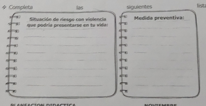 Completa las siguientes lista 
D Situación de riesgo con violencia Medida preventiva: 
que podría presentarse en tu vida: 
$