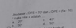 Jika besar ∠ DFE=70° dan ∠ DPE=(5x-10)
* maka nilai x adalah ....
a. 20° C. 40°
b. 30° d. 50°