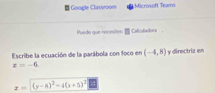 Google Classroom Microsoft Teams 
Puede que necesites: Calculadora 
Escribe la ecuación de la parábola con foco en (-4,8) y directriz en
x=-6.
x= (y-8)^2=4(x+5)^2  a/a 