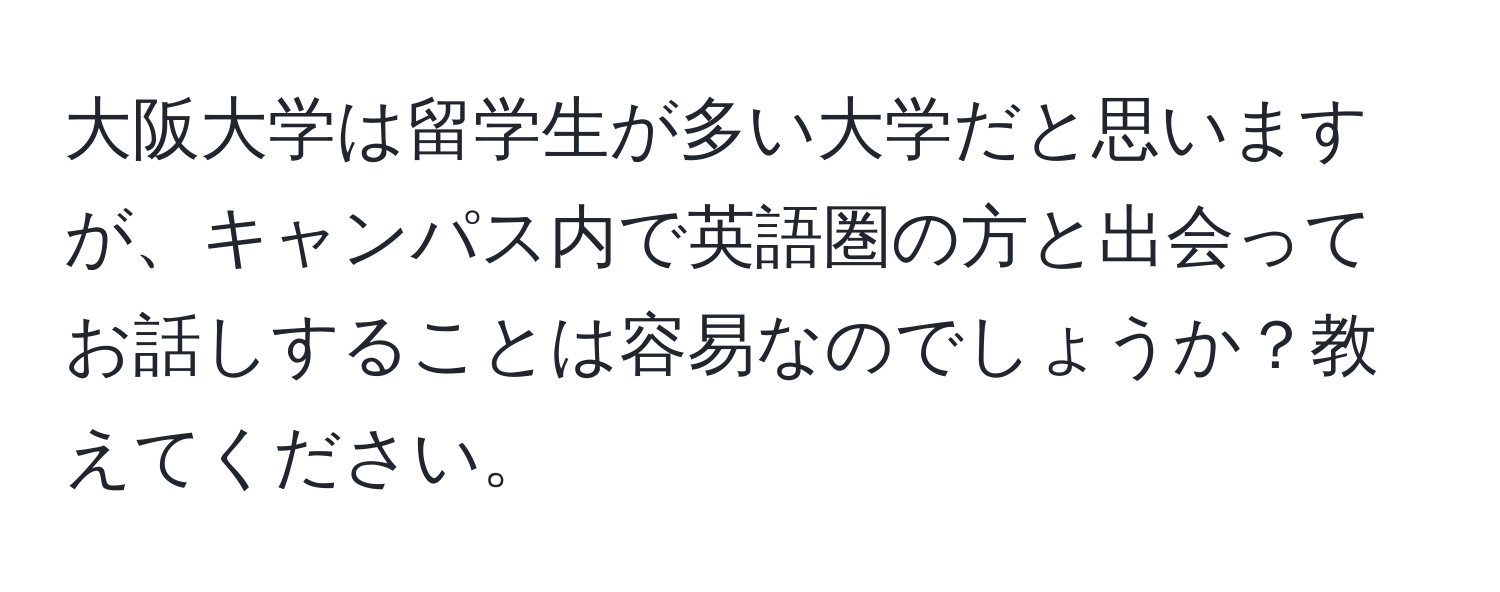 大阪大学は留学生が多い大学だと思いますが、キャンパス内で英語圏の方と出会ってお話しすることは容易なのでしょうか？教えてください。