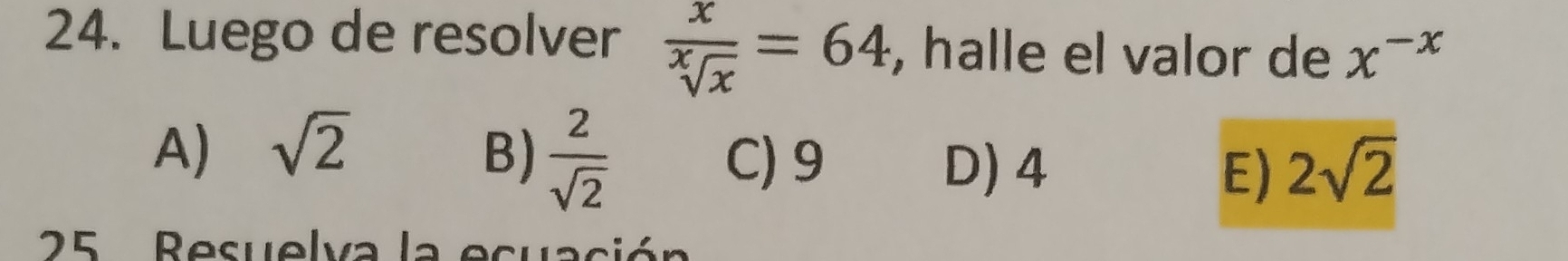 Luego de resolver  x/sqrt[x](x) =64 , halle el valor de x^(-x)
A) sqrt(2) B)  2/sqrt(2) 
C) 9 D) 4 E) 2sqrt(2)
25 Resuelva la ecuación