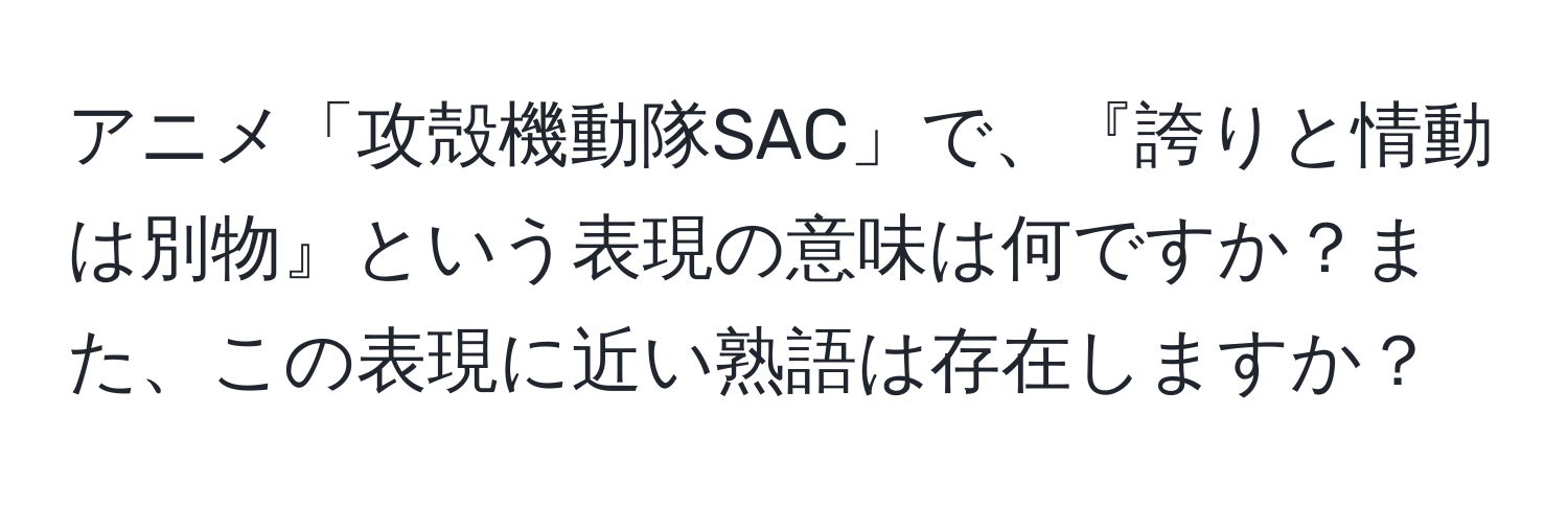 アニメ「攻殻機動隊SAC」で、『誇りと情動は別物』という表現の意味は何ですか？また、この表現に近い熟語は存在しますか？