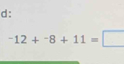 d:
^-12+^-8+11=□