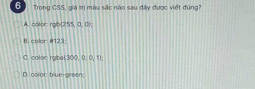 Trong CSS, giá trị màu sắc nào sau đây được viết đúng?
A. color: rgb(255,0,0);
B. color: # 123;
C. color: rgba (300,0,0,1)
D. color: blue-green;