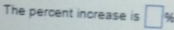 The percent increase is □