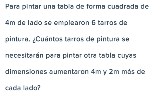 Para pintar una tabla de forma cuadrada de
4m de lado se emplearon 6 tarros de 
pintura. ¿Cuántos tarros de pintura se 
necesitarán para pintar otra tabla cuyas 
dimensiones aumentaron 4m y 2m más de 
cada lado?