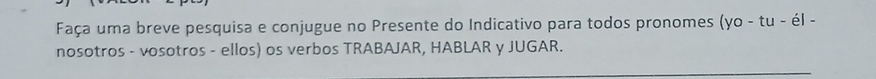 Faça uma breve pesquisa e conjugue no Presente do Indicativo para todos pronomes (yo-tu-el-
nosotros - vosotros - ellos) os verbos TRABAJAR, HABLAR y JUGAR.