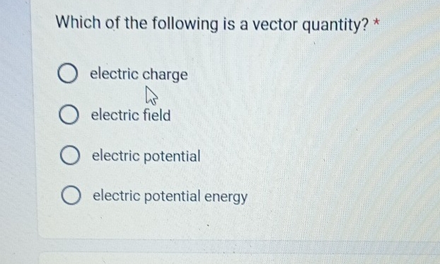 Which of the following is a vector quantity? *
electric charge
electric field
electric potential
electric potential energy