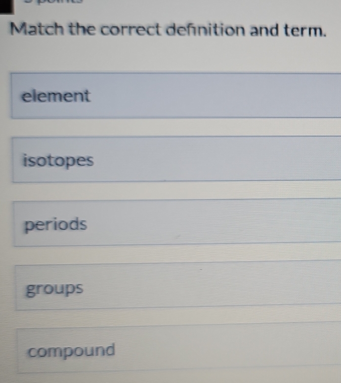 Match the correct defnition and term.
element
isotopes
periods
groups
compound