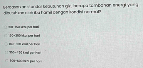 Berdasarkan standar kebutuhan gizi, berapa tambahan energi yang
dibutuhkan oleh ibu hamil dengan kondisi normal?
100-150 kkal per hari
150-200 kkal per hari
180-300 kkal per hari
350-450 kkal per hari
500-600 kkal per hari