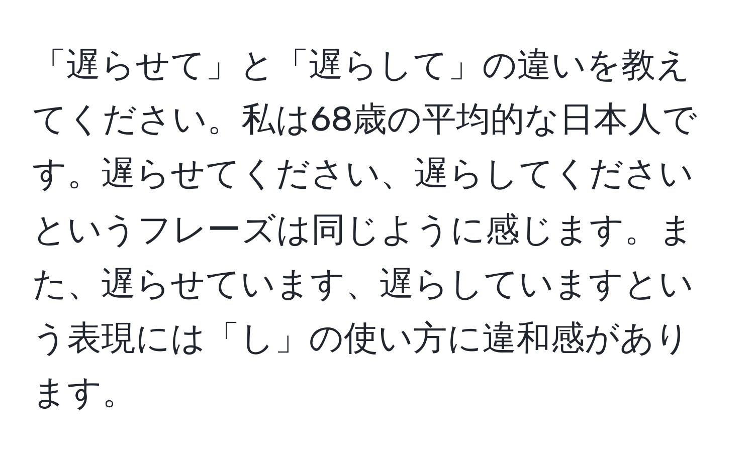 「遅らせて」と「遅らして」の違いを教えてください。私は68歳の平均的な日本人です。遅らせてください、遅らしてくださいというフレーズは同じように感じます。また、遅らせています、遅らしていますという表現には「し」の使い方に違和感があります。