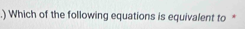 .) Which of the following equations is equivalent to *