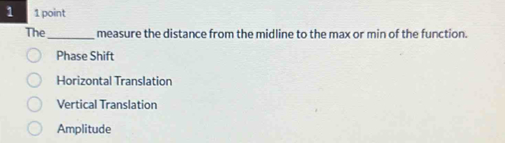 1 1 point
The_ measure the distance from the midline to the max or min of the function.
Phase Shift
Horizontal Translation
Vertical Translation
Amplitude