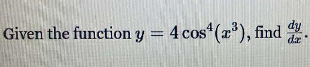 Given the function y=4cos^4(x^3) , find  dy/dx .