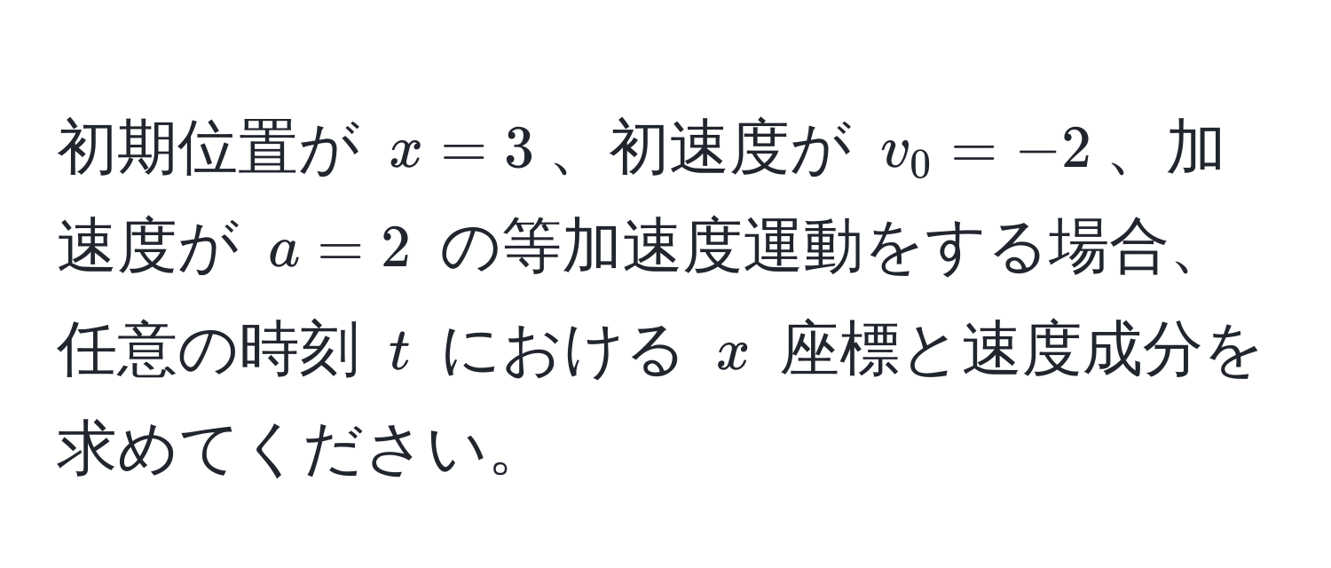 初期位置が $x = 3$、初速度が $v_0 = -2$、加速度が $a = 2$ の等加速度運動をする場合、任意の時刻 $t$ における $x$ 座標と速度成分を求めてください。