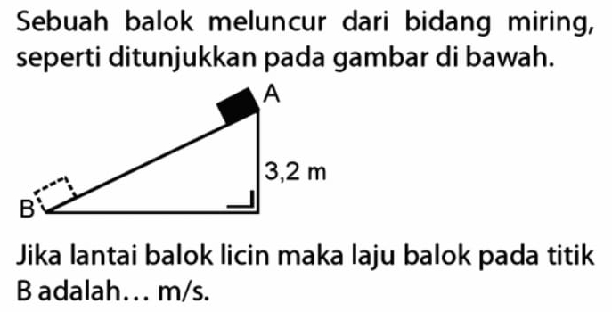 Sebuah balok meluncur dari bidang miring, 
seperti ditunjukkan pada gambar di bawah. 
Jika lantai balok licin maka laju balok pada titik
B adalah… m/s.