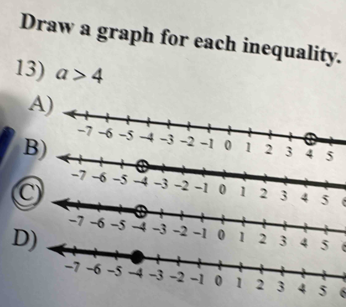 Draw a graph for each inequality. 
13) a>4
A 
B
4
-7 -6 -5 -4 -3 -2 -1 0 1 4
D
6