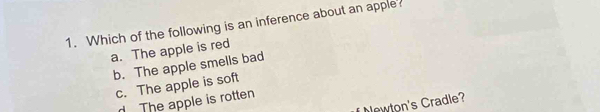 Which of the following is an inference about an apple?
a. The apple is red
b. The apple smells bad
c. The apple is soft
d The apple is rotten
wton's Cradle